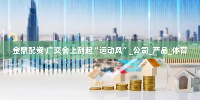 金鼎配资 广交会上刮起“运动风”_公司_产品_体育