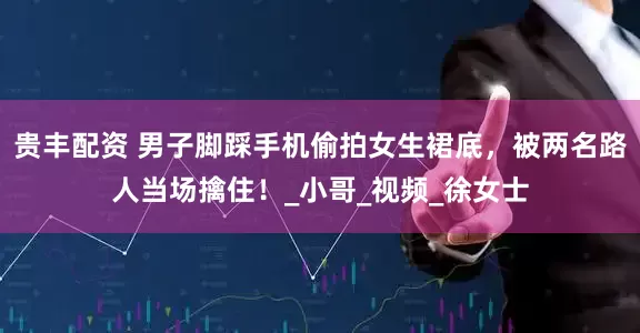 贵丰配资 男子脚踩手机偷拍女生裙底，被两名路人当场擒住！_小哥_视频_徐女士