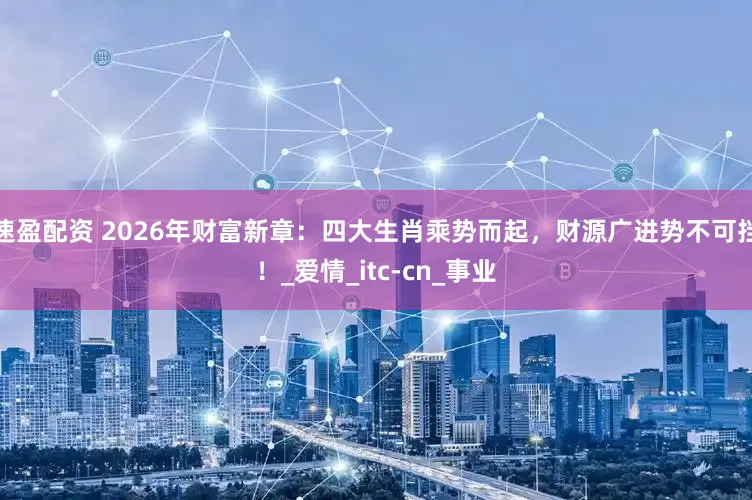 速盈配资 2026年财富新章：四大生肖乘势而起，财源广进势不可挡！_爱情_itc-cn_事业