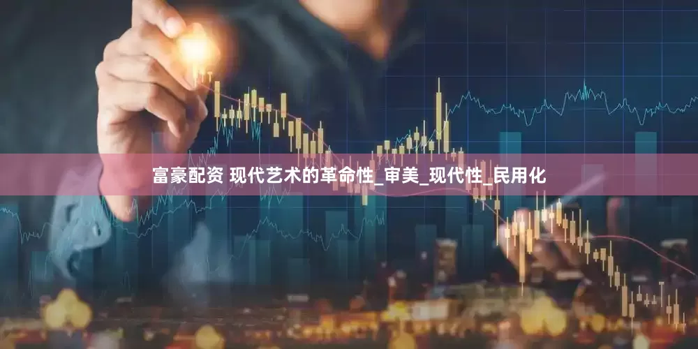 富豪配资 现代艺术的革命性_审美_现代性_民用化