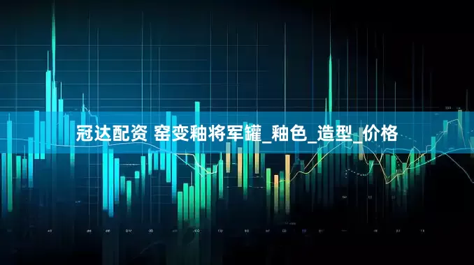 冠达配资 窑变釉将军罐_釉色_造型_价格