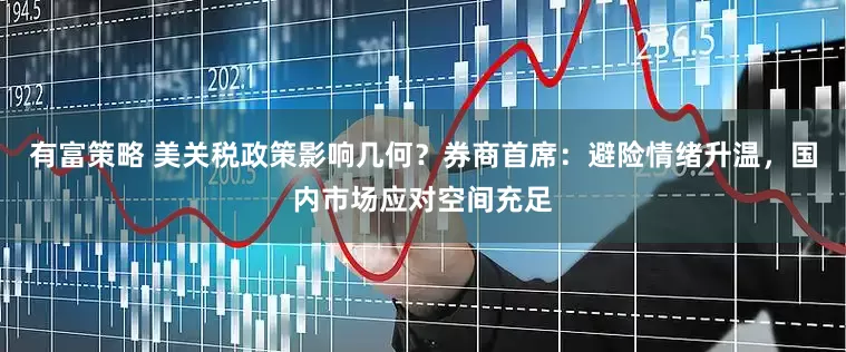 有富策略 美关税政策影响几何？券商首席：避险情绪升温，国内市场应对空间充足