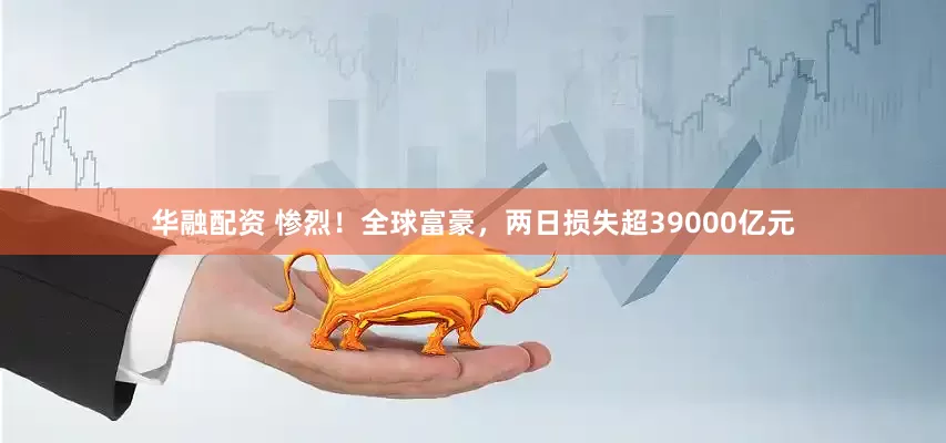 华融配资 惨烈！全球富豪，两日损失超39000亿元