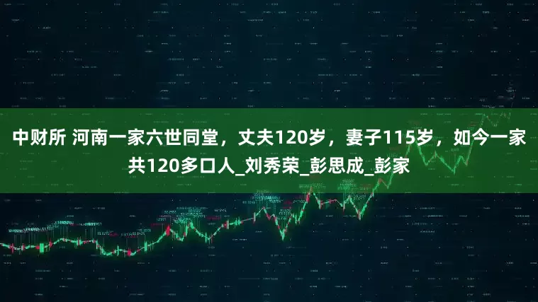 中财所 河南一家六世同堂，丈夫120岁，妻子115岁，如今一家共120多口人_刘秀荣_彭思成_彭家
