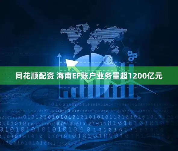 同花顺配资 海南EF账户业务量超1200亿元