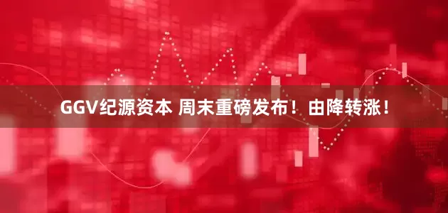 GGV纪源资本 周末重磅发布！由降转涨！
