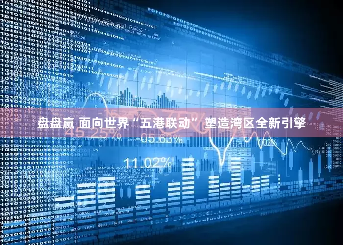 盘盘赢 面向世界“五港联动” 塑造湾区全新引擎