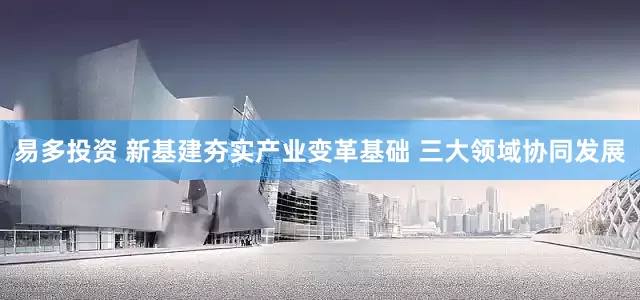 易多投资 新基建夯实产业变革基础 三大领域协同发展