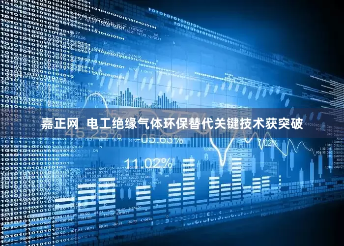 嘉正网  电工绝缘气体环保替代关键技术获突破