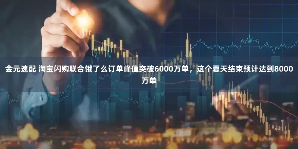金元速配 淘宝闪购联合饿了么订单峰值突破6000万单，这个夏天结束预计达到8000万单