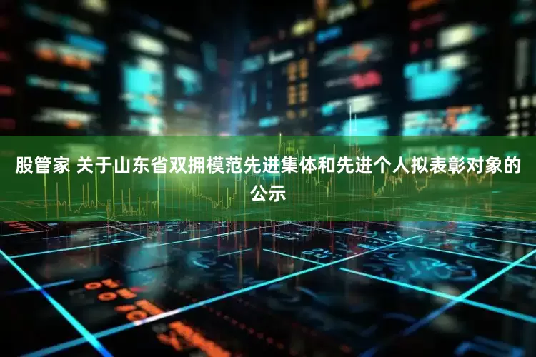 股管家 关于山东省双拥模范先进集体和先进个人拟表彰对象的公示