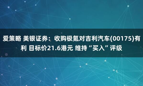 爱策略 美银证券：收购极氪对吉利汽车(00175)有利 目标价21.6港元 维持“买入”评级