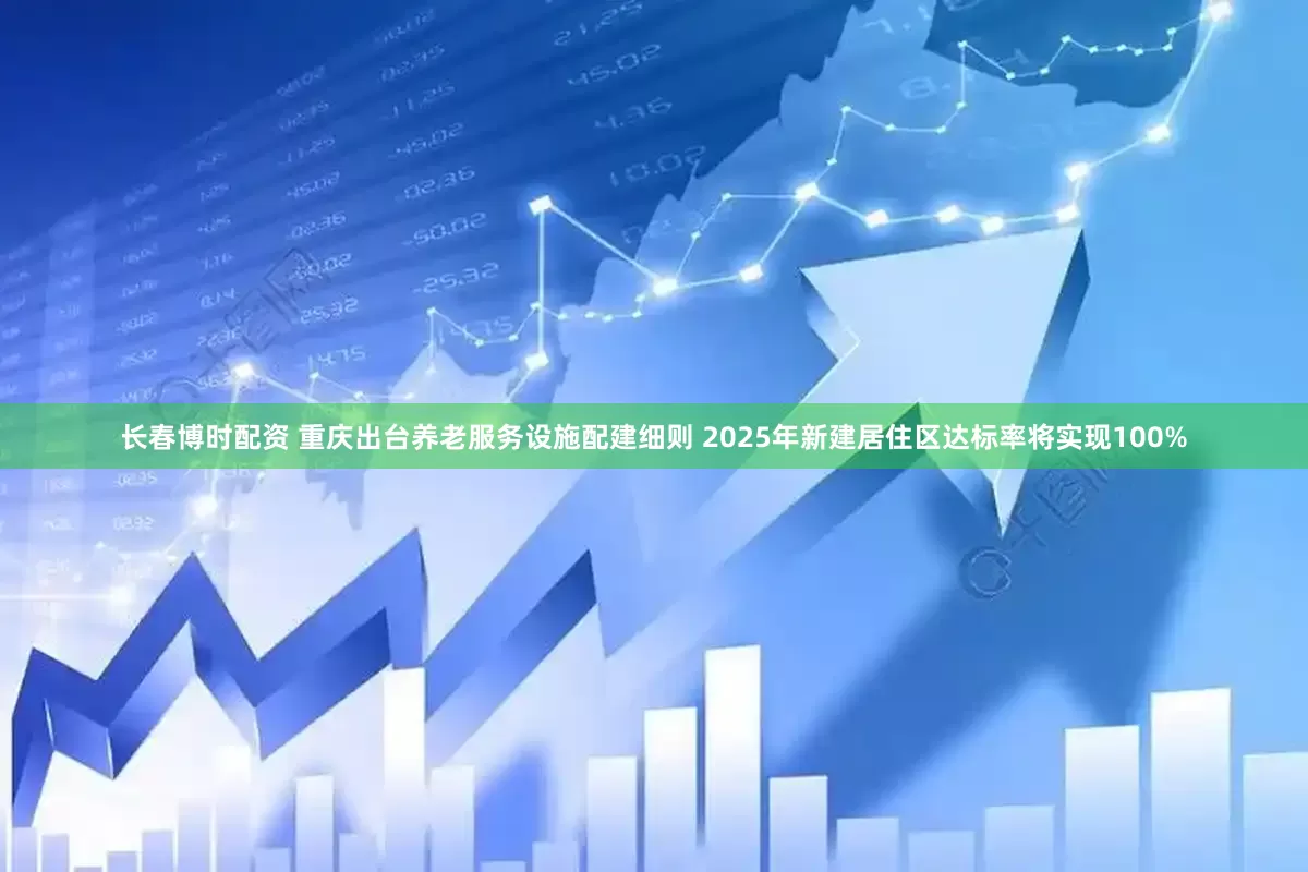 长春博时配资 重庆出台养老服务设施配建细则 2025年新建居住区达标率将实现100%