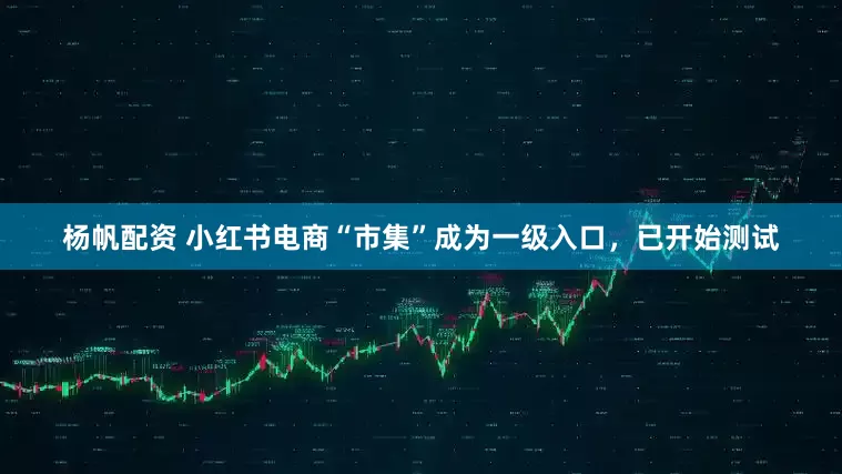 杨帆配资 小红书电商“市集”成为一级入口，已开始测试