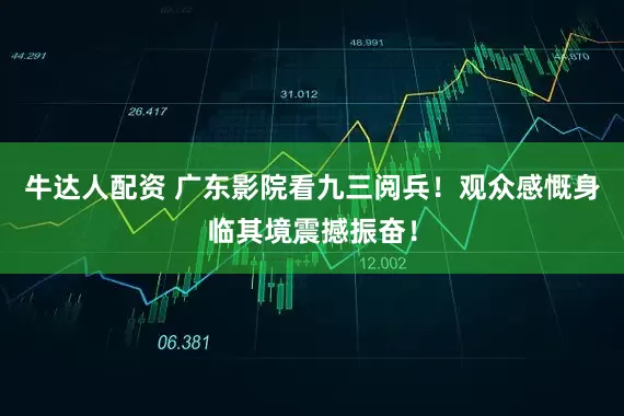 牛达人配资 广东影院看九三阅兵！观众感慨身临其境震撼振奋！