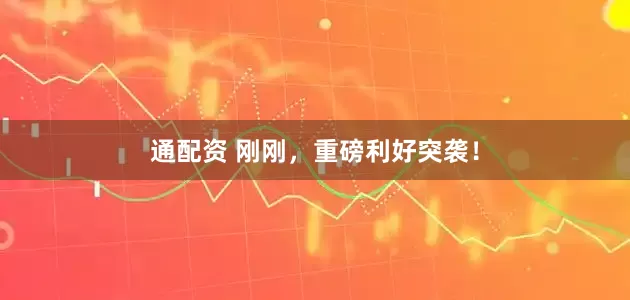 通配资 刚刚，重磅利好突袭！