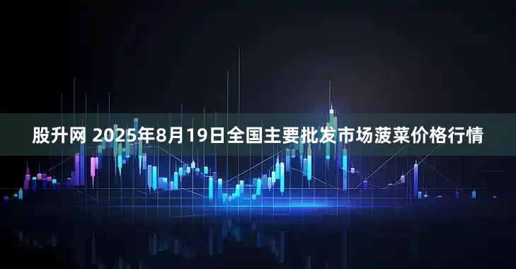 股升网 2025年8月19日全国主要批发市场菠菜价格行情