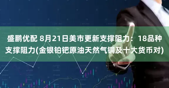 盛鹏优配 8月21日美市更新支撑阻力：18品种支撑阻力(金银铂钯原油天然气铜及十大货币对)