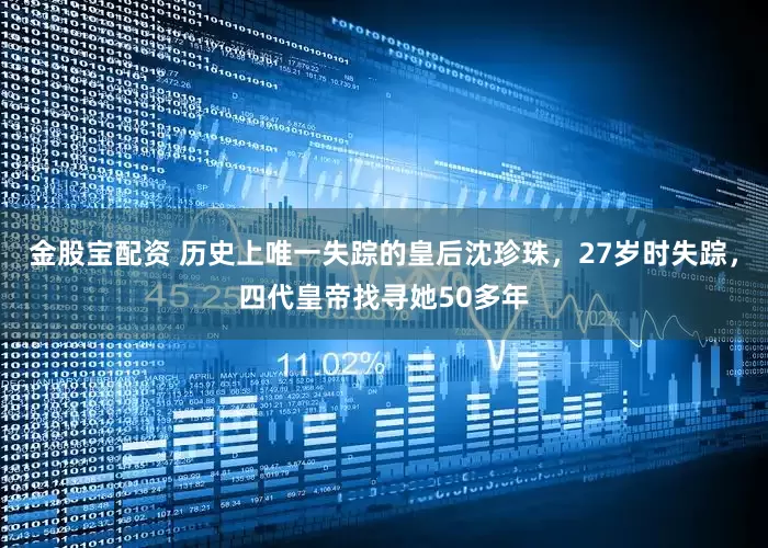金股宝配资 历史上唯一失踪的皇后沈珍珠，27岁时失踪，四代皇帝找寻她50多年