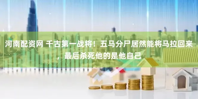 河南配资网 千古第一战将！五马分尸居然能将马拉回来，最后杀死他的是他自己