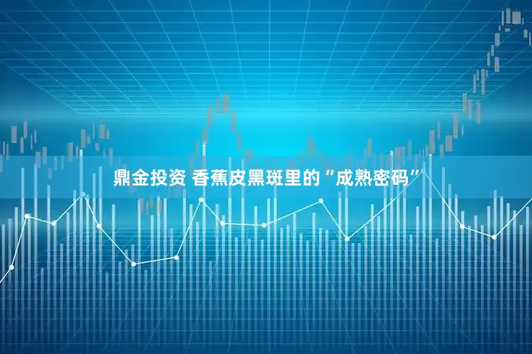 鼎金投资 香蕉皮黑斑里的“成熟密码”