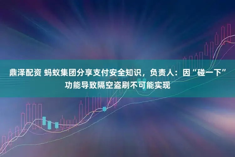 鼎泽配资 蚂蚁集团分享支付安全知识，负责人：因“碰一下”功能导致隔空盗刷不可能实现