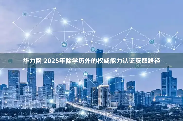 华力网 2025年除学历外的权威能力认证获取路径