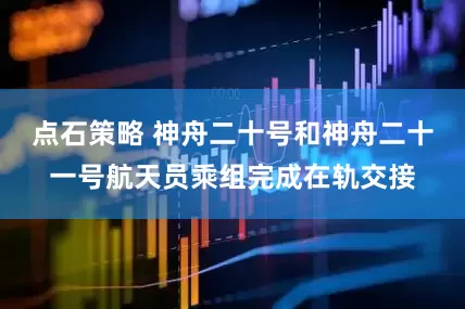 点石策略 神舟二十号和神舟二十一号航天员乘组完成在轨交接