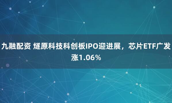九融配资 燧原科技科创板IPO迎进展，芯片ETF广发涨1.06%