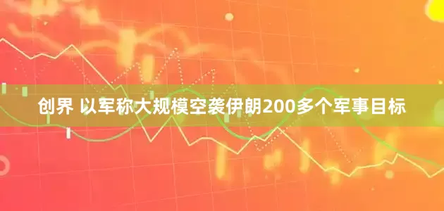 创界 以军称大规模空袭伊朗200多个军事目标