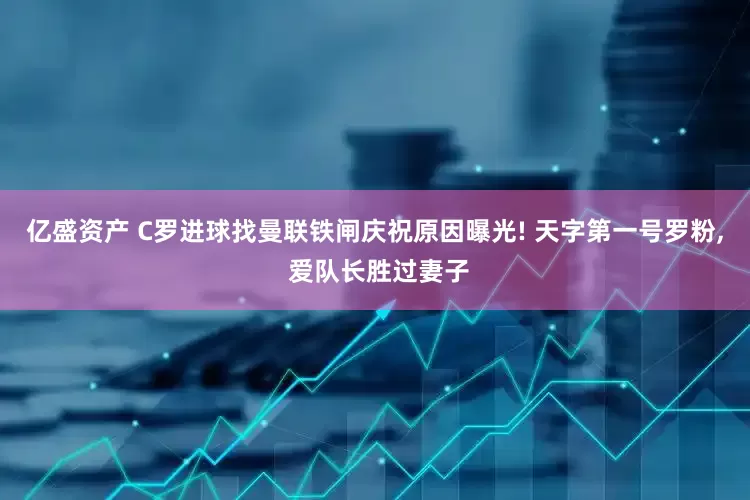 亿盛资产 C罗进球找曼联铁闸庆祝原因曝光! 天字第一号罗粉, 爱队长胜过妻子