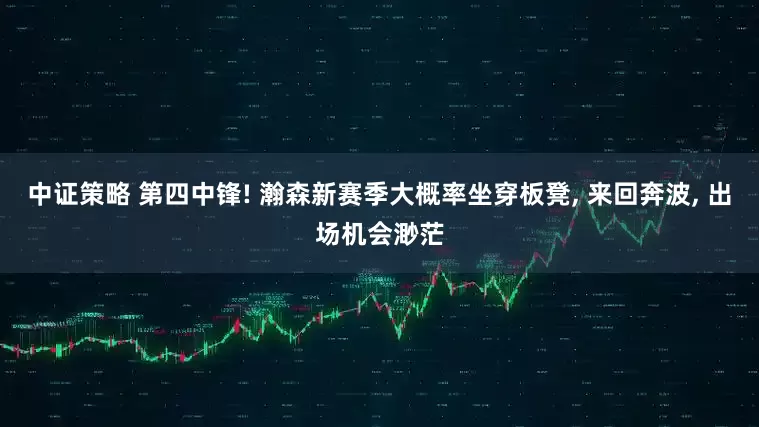 中证策略 第四中锋! 瀚森新赛季大概率坐穿板凳, 来回奔波, 出场机会渺茫