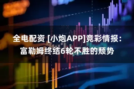 全电配资 [小炮APP]竞彩情报：富勒姆终结6轮不胜的颓势