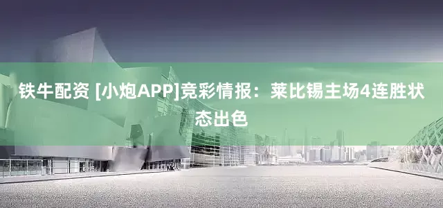 铁牛配资 [小炮APP]竞彩情报：莱比锡主场4连胜状态出色