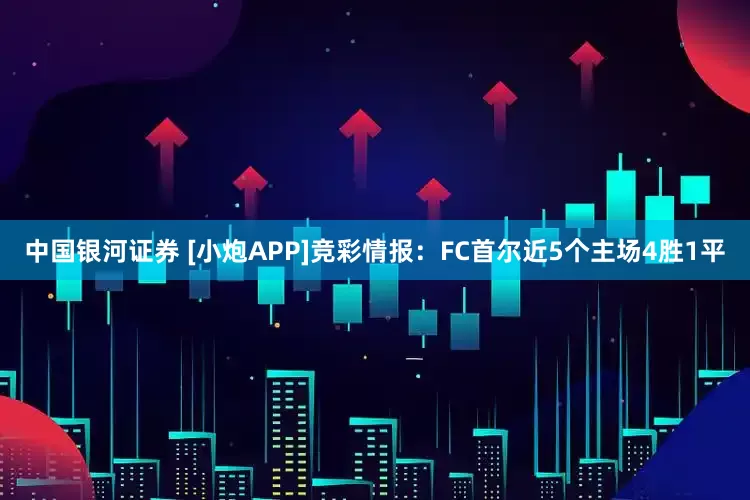 中国银河证券 [小炮APP]竞彩情报：FC首尔近5个主场4胜1平